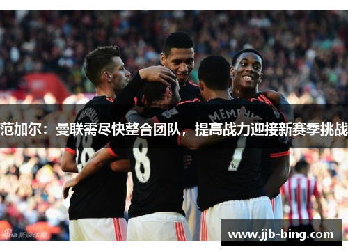 范加尔：曼联需尽快整合团队，提高战力迎接新赛季挑战