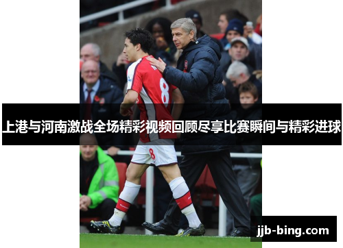 上港与河南激战全场精彩视频回顾尽享比赛瞬间与精彩进球