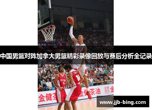 中国男篮对阵加拿大男篮精彩录像回放与赛后分析全记录