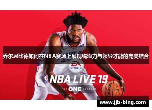 乔尔恩比德如何在NBA赛场上展现统治力与领导才能的完美结合