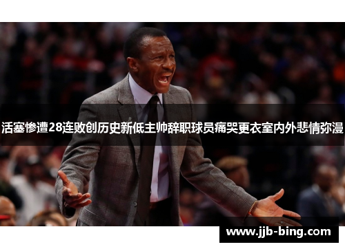 活塞惨遭28连败创历史新低主帅辞职球员痛哭更衣室内外悲情弥漫