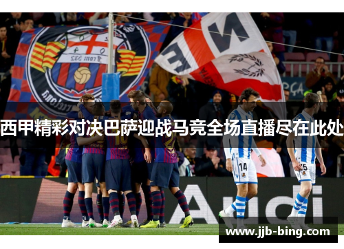 西甲精彩对决巴萨迎战马竞全场直播尽在此处