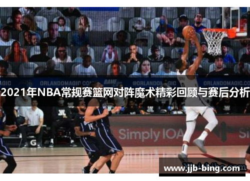 2021年NBA常规赛篮网对阵魔术精彩回顾与赛后分析