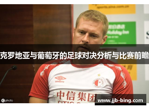 克罗地亚与葡萄牙的足球对决分析与比赛前瞻 克罗地亚与葡萄牙的足球对决分析与比赛前瞻