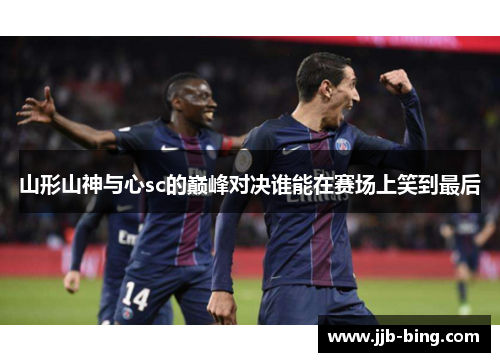 山形山神与心sc的巅峰对决谁能在赛场上笑到最后 山形山神与心sc的巅峰对决谁能在赛场上笑到最后
