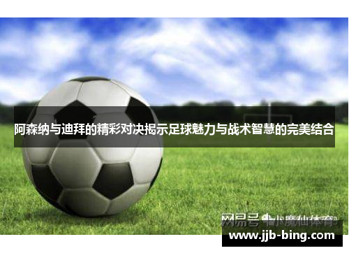 阿森纳与迪拜的精彩对决揭示足球魅力与战术智慧的完美结合