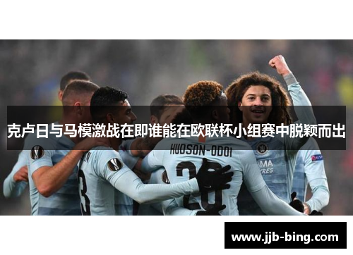 克卢日与马模激战在即谁能在欧联杯小组赛中脱颖而出 克卢日与马模激战在即谁能在欧联杯小组赛中脱颖而出